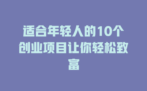 适合年轻人的10个创业项目让你轻松致富-小本创业副业项目推荐_零成本在家赚钱项目_中赚网