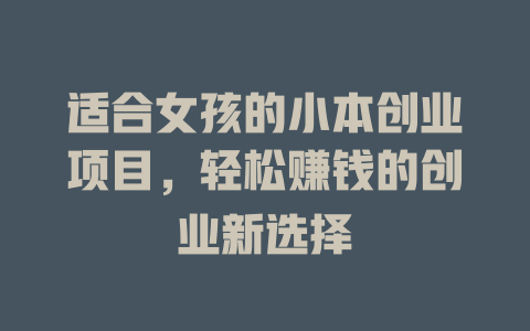 适合女孩的小本创业项目，轻松赚钱的创业新选择-小本创业副业项目推荐_零成本在家赚钱项目_中赚网