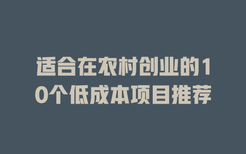 适合在农村创业的10个低成本项目推荐-小本创业副业项目推荐_零成本在家赚钱项目_中赚网