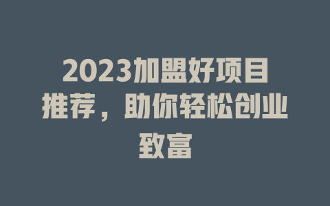2023加盟好项目推荐，助你轻松创业致富-小本创业副业项目推荐_零成本在家赚钱项目_中赚网