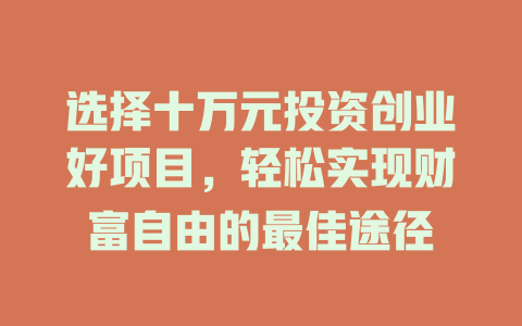 选择十万元投资创业好项目，轻松实现财富自由的最佳途径-小本创业副业项目推荐_零成本在家赚钱项目_中赚网