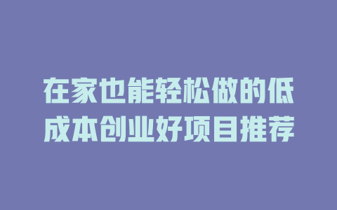 在家也能轻松做的低成本创业好项目推荐-小本创业副业项目推荐_零成本在家赚钱项目_中赚网