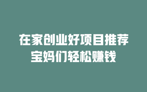 在家创业好项目推荐宝妈们轻松赚钱-小本创业副业项目推荐_零成本在家赚钱项目_中赚网