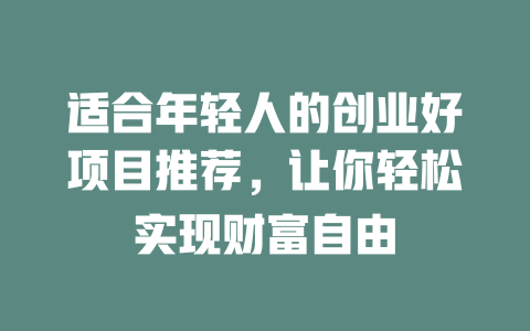 适合年轻人的创业好项目推荐，让你轻松实现财富自由-小本创业副业项目推荐_零成本在家赚钱项目_中赚网