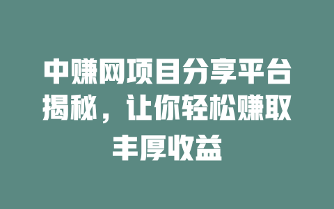 中赚网项目分享平台揭秘，让你轻松赚取丰厚收益-小本创业副业项目推荐_零成本在家赚钱项目_中赚网