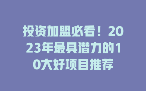 投资加盟必看!2023年最具潜力的10大好项目推荐