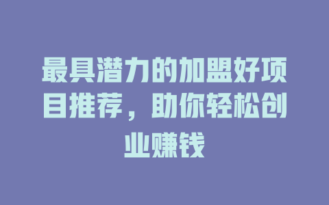 最具潜力的加盟好项目推荐，助你轻松创业赚钱-小本创业副业项目推荐_零成本在家赚钱项目_中赚网