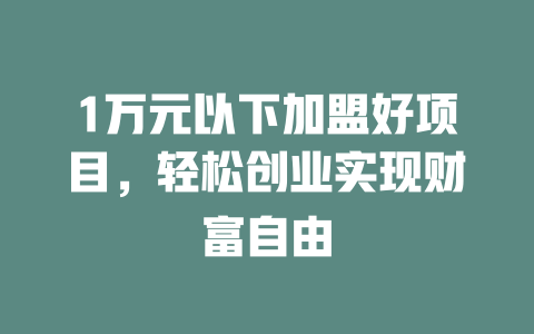 1万元以下加盟好项目，轻松创业实现财富自由-小本创业副业项目推荐_零成本在家赚钱项目_中赚网