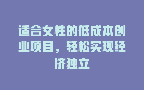 适合女性的低成本创业项目，轻松实现经济独立-小本创业副业项目推荐_零成本在家赚钱项目_中赚网