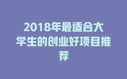 2018年最适合大学生的创业好项目推荐-小本创业副业项目推荐_零成本在家赚钱项目_中赚网