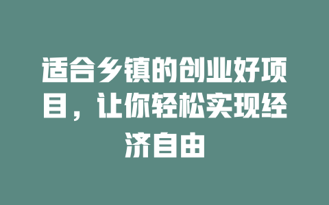 适合乡镇的创业好项目，让你轻松实现经济自由-小本创业副业项目推荐_零成本在家赚钱项目_中赚网