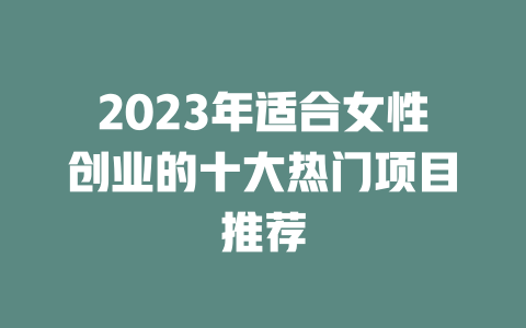 2023年适合女性创业的十大热门项目推荐-小本创业副业项目推荐_零成本在家赚钱项目_中赚网