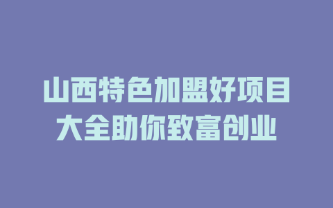 山西特色加盟好项目大全助你致富创业-小本创业副业项目推荐_零成本在家赚钱项目_中赚网