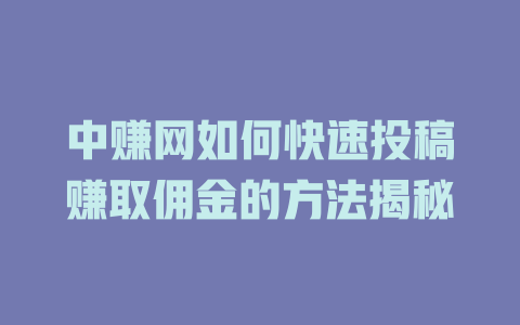 中赚网如何快速投稿赚取佣金的方法揭秘-小本创业副业项目推荐_零成本在家赚钱项目_中赚网