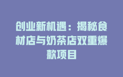 创业新机遇：揭秘食材店与奶茶店双重爆款项目-小本创业副业项目推荐_零成本在家赚钱项目_中赚网
