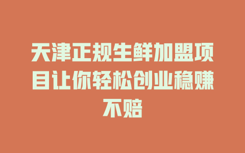 天津正规生鲜加盟项目让你轻松创业稳赚不赔-小本创业副业项目推荐_零成本在家赚钱项目_中赚网