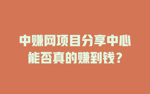 中赚网项目分享中心能否真的赚到钱？-小本创业副业项目推荐_零成本在家赚钱项目_中赚网