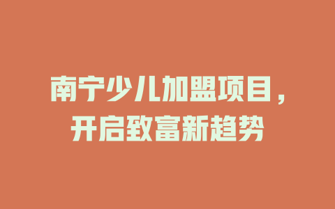 南宁少儿加盟项目，开启致富新趋势-小本创业副业项目推荐_零成本在家赚钱项目_中赚网