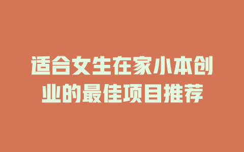 适合女生在家小本创业的最佳项目推荐-小本创业副业项目推荐_零成本在家赚钱项目_中赚网