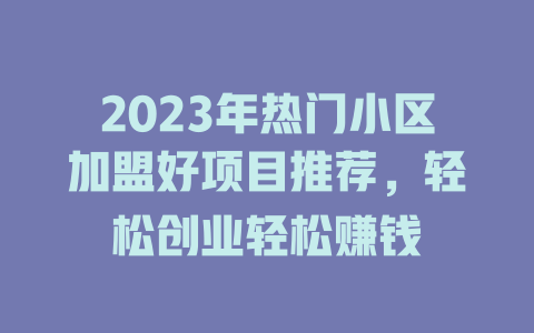 2023年热门小区加盟好项目推荐，轻松创业轻松赚钱-小本创业副业项目推荐_零成本在家赚钱项目_中赚网