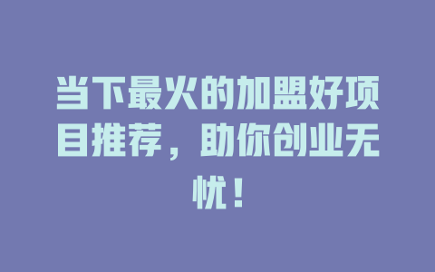 当下最火的加盟好项目推荐，助你创业无忧！-小本创业副业项目推荐_零成本在家赚钱项目_中赚网