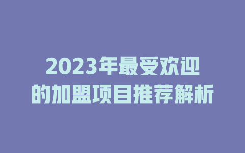 2023年最受欢迎的加盟项目推荐解析-小本创业副业项目推荐_零成本在家赚钱项目_中赚网
