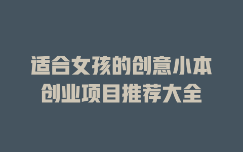 适合女孩的创意小本创业项目推荐大全-小本创业副业项目推荐_零成本在家赚钱项目_中赚网