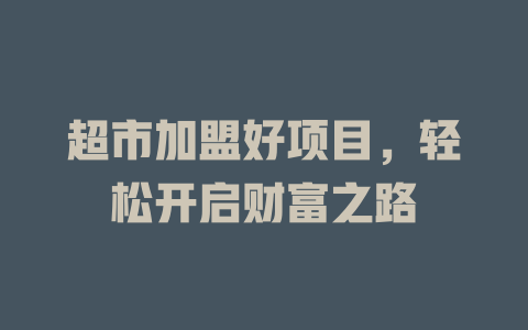 超市加盟好项目,轻松开启财富之路
