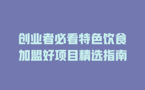 创业者必看特色饮食加盟好项目精选指南