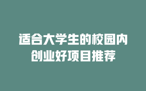 适合大学生的校园内创业好项目推荐-小本创业副业项目推荐_零成本在家赚钱项目_中赚网