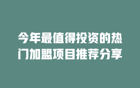 今年最值得投资的热门加盟项目推荐分享