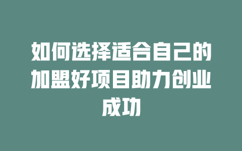 如何选择适合自己的加盟好项目助力创业成功-小本创业副业项目推荐_零成本在家赚钱项目_中赚网