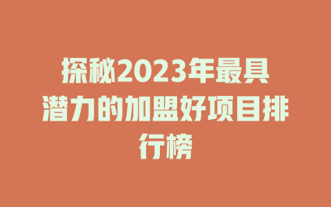 探秘2023年最具潜力的加盟好项目排行榜-小本创业副业项目推荐_零成本在家赚钱项目_中赚网
