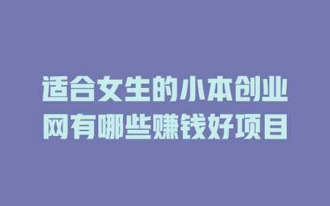 适合女生的小本创业网有哪些赚钱好项目-小本创业副业项目推荐_零成本在家赚钱项目_中赚网