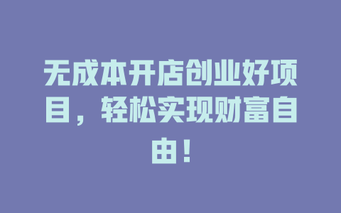 无成本开店创业好项目，轻松实现财富自由！-小本创业副业项目推荐_零成本在家赚钱项目_中赚网