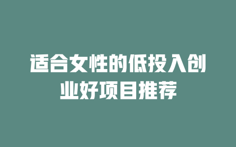 适合女性的低投入创业好项目推荐-小本创业副业项目推荐_零成本在家赚钱项目_中赚网