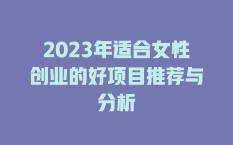 2023年适合女性创业的好项目推荐与分析-小本创业副业项目推荐_零成本在家赚钱项目_中赚网