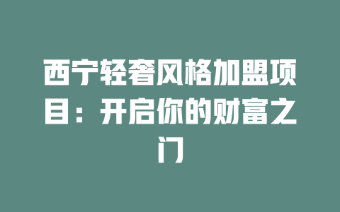 西宁轻奢风格加盟项目：开启你的财富之门-小本创业副业项目推荐_零成本在家赚钱项目_中赚网