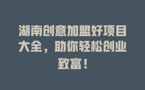 湖南创意加盟好项目大全，助你轻松创业致富！-小本创业副业项目推荐_零成本在家赚钱项目_中赚网