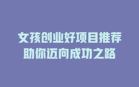 女孩创业好项目推荐助你迈向成功之路-小本创业副业项目推荐_零成本在家赚钱项目_中赚网