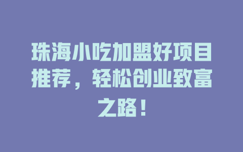珠海小吃加盟好项目推荐，轻松创业致富之路！-小本创业副业项目推荐_零成本在家赚钱项目_中赚网