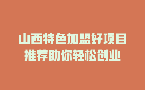 山西特色加盟好项目推荐助你轻松创业-小本创业副业项目推荐_零成本在家赚钱项目_中赚网