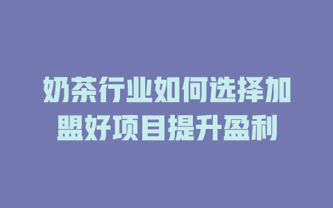 奶茶行业如何选择加盟好项目提升盈利-小本创业副业项目推荐_零成本在家赚钱项目_中赚网