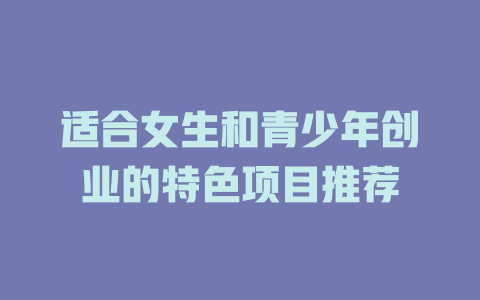 适合女生和青少年创业的特色项目推荐-小本创业副业项目推荐_零成本在家赚钱项目_中赚网