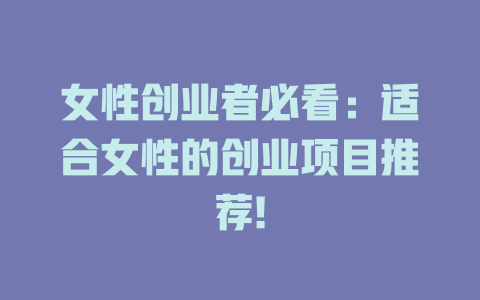 女性创业者必看：适合女性的创业项目推荐!-小本创业副业项目推荐_零成本在家赚钱项目_中赚网