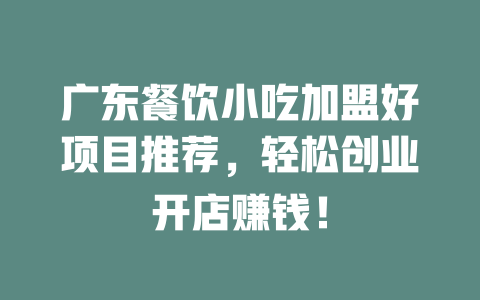广东餐饮小吃加盟好项目推荐，轻松创业开店赚钱！-小本创业副业项目推荐_零成本在家赚钱项目_中赚网