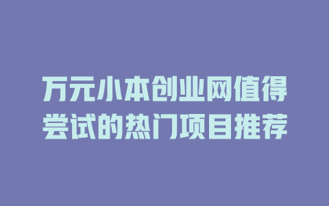 万元小本创业网值得尝试的热门项目推荐-小本创业副业项目推荐_零成本在家赚钱项目_中赚网