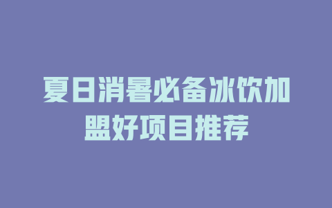 夏日消暑必备冰饮加盟好项目推荐-小本创业副业项目推荐_零成本在家赚钱项目_中赚网