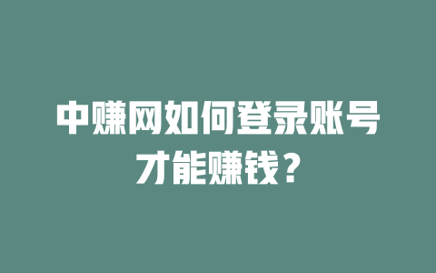 中赚网如何登录账号才能赚钱?-小本创业副业项目推荐_零成本在家赚钱项目_中赚网