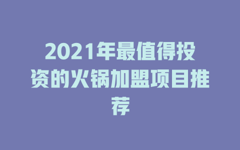 2021年最值得投资的火锅加盟项目推荐-小本创业副业项目推荐_零成本在家赚钱项目_中赚网